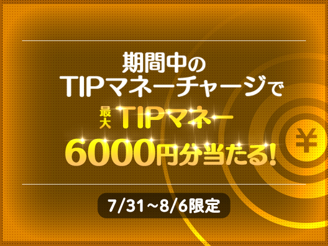 【TIPSTARキャンペーン】7/31（土）〜8/6（金）の期間中、TIPマネーチャージで最大TIPマネー6,000円分が当たる！