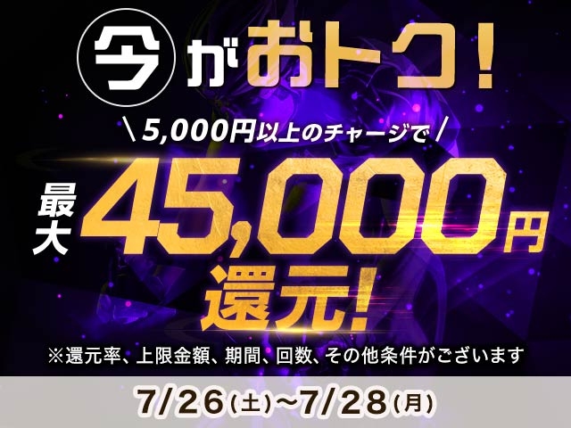 【7/26〜7/28】チャージ還元キャンペーン（一度に5,000円以上のチャージで最大45,000円もらえる）			